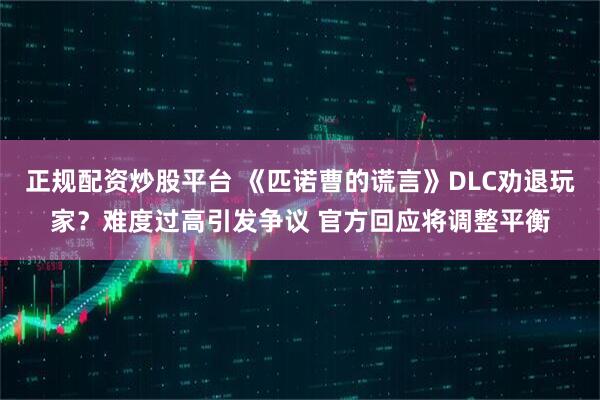 正规配资炒股平台 《匹诺曹的谎言》DLC劝退玩家？难度过高引发争议 官方回应将调整平衡