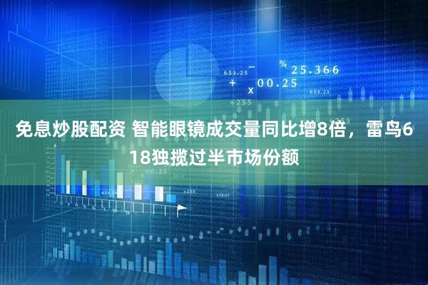 免息炒股配资 智能眼镜成交量同比增8倍，雷鸟618独揽过半市场份额