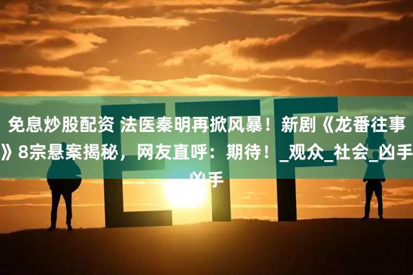 免息炒股配资 法医秦明再掀风暴！新剧《龙番往事》8宗悬案揭秘，网友直呼：期待！_观众_社会_凶手