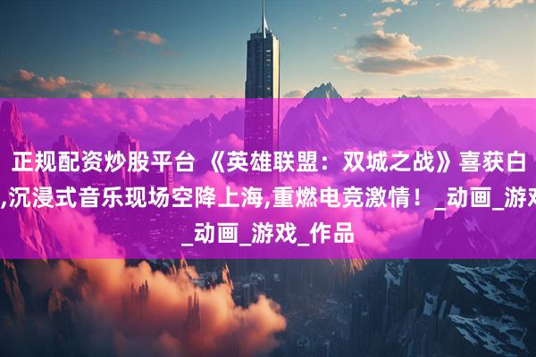 正规配资炒股平台 《英雄联盟：双城之战》喜获白玉兰奖,沉浸式音乐现场空降上海,重燃电竞激情！_动画_游戏_作品