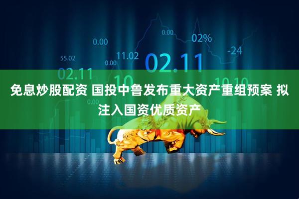 免息炒股配资 国投中鲁发布重大资产重组预案 拟注入国资优质资产