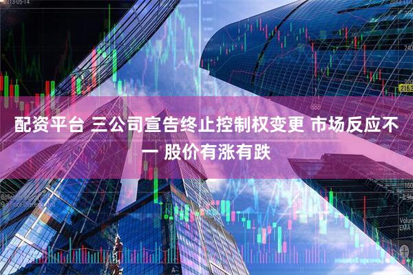 配资平台 三公司宣告终止控制权变更 市场反应不一 股价有涨有跌