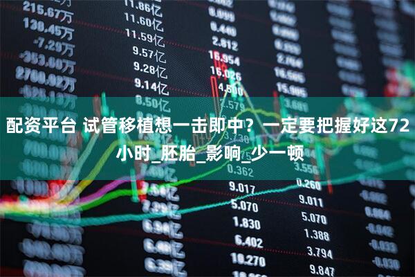 配资平台 试管移植想一击即中？一定要把握好这72 小时_胚胎_影响_少一顿