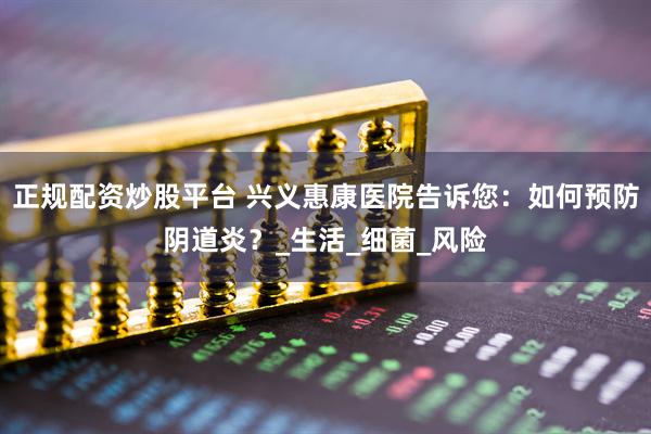 正规配资炒股平台 兴义惠康医院告诉您：如何预防阴道炎？_生活_细菌_风险