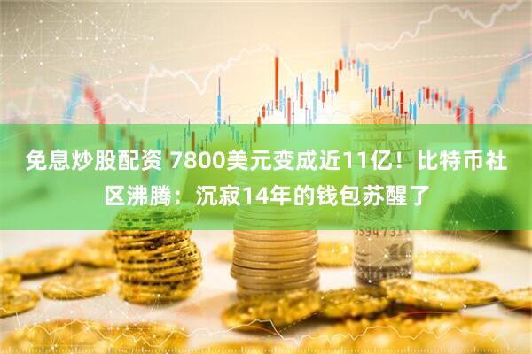 免息炒股配资 7800美元变成近11亿！比特币社区沸腾：沉寂14年的钱包苏醒了