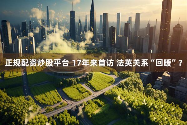 正规配资炒股平台 17年来首访 法英关系“回暖”？