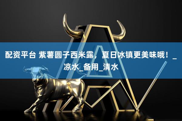 配资平台 紫薯圆子西米露，夏日冰镇更美味哦！_凉水_备用_清水