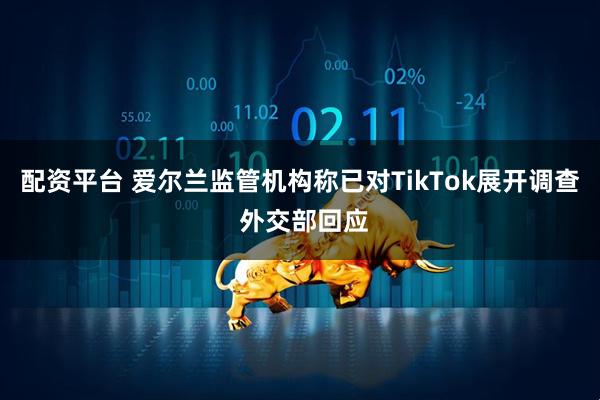 配资平台 爱尔兰监管机构称已对TikTok展开调查 外交部回应