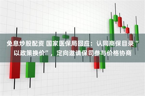 免息炒股配资 国家医保局回应：认同商保目录“以政策换价”，定向邀请保司参与价格协商