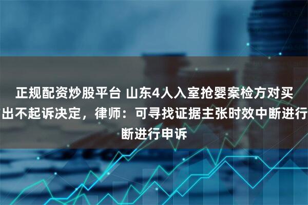 正规配资炒股平台 山东4人入室抢婴案检方对买家作出不起诉决定，律师：可寻找证据主张时效中断进行申诉
