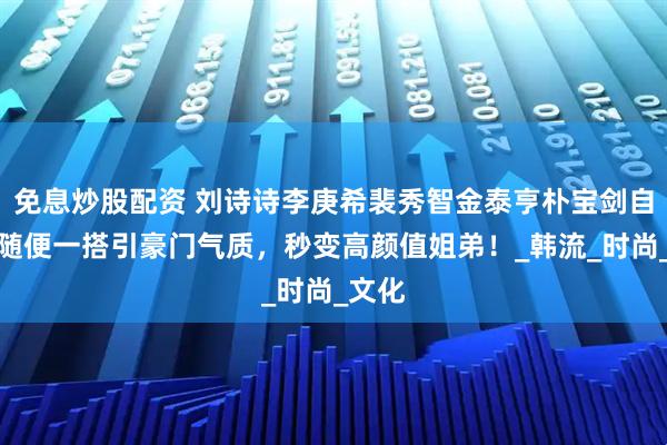免息炒股配资 刘诗诗李庚希裴秀智金泰亨朴宝剑自拍，随便一搭引豪门气质，秒变高颜值姐弟！_韩流_时尚_文化