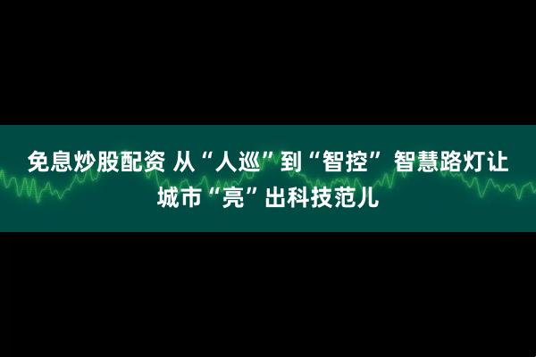 免息炒股配资 从“人巡”到“智控” 智慧路灯让城市“亮”出科技范儿