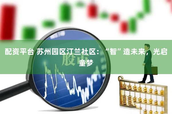 配资平台 苏州园区汀兰社区：“智”造未来，光启童梦