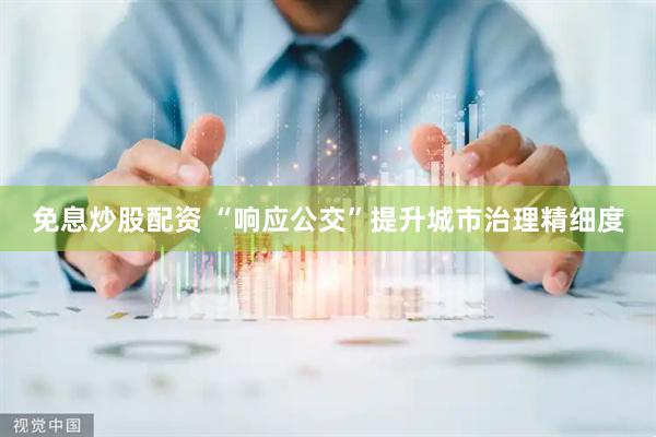 免息炒股配资 “响应公交”提升城市治理精细度