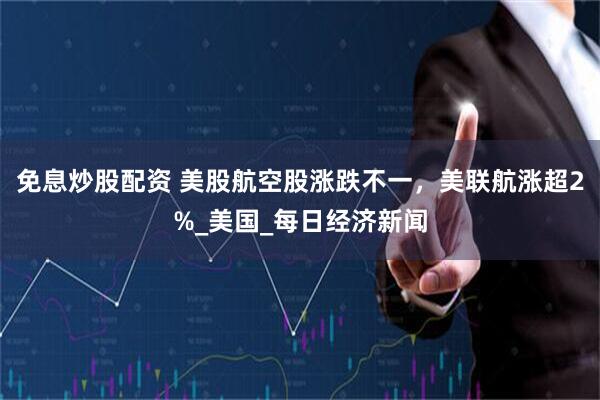 免息炒股配资 美股航空股涨跌不一，美联航涨超2%_美国_每日经济新闻