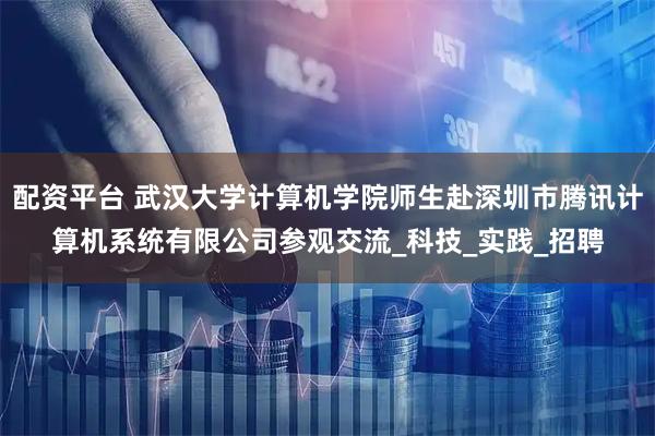 配资平台 武汉大学计算机学院师生赴深圳市腾讯计算机系统有限公司参观交流_科技_实践_招聘